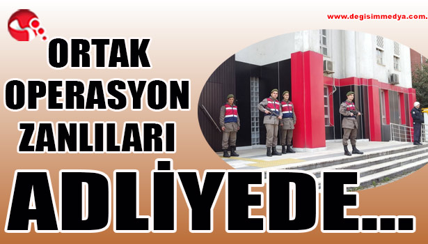Ortak Operasyon Zanlıları ADLİYEDE...