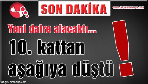 Yeni daire alacaktı... 10. Kattan aşağıya düştü...