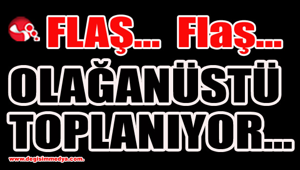 OLAĞANÜSTÜ TOPLANIYOR...