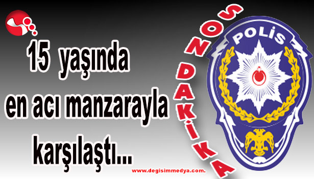 15 yaşında en acı manzarayla karşılaştı...