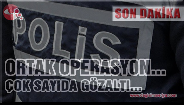 Ortak Operasyon... Çok Sayıda Gözaltı...