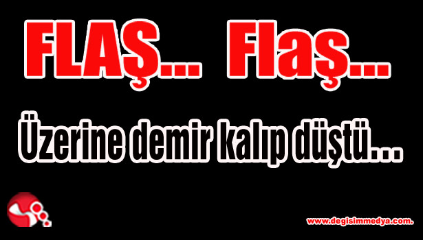 Üzerine demir kalıp düştü...