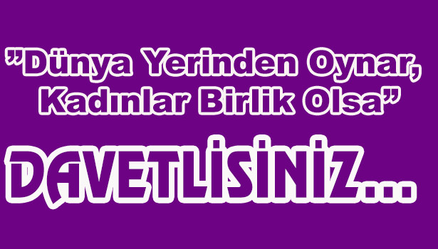 "Dünya Yerinden Oynar, Kadınlar Birlik Olsa..." DAVETLİSİNİZ...