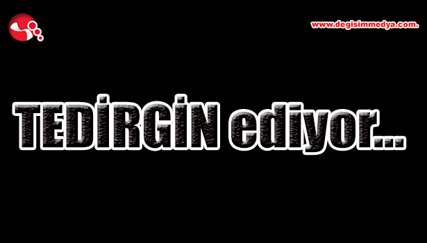 TEDİRGİN ediyor...