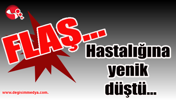 Hastalığına yenik düştü...