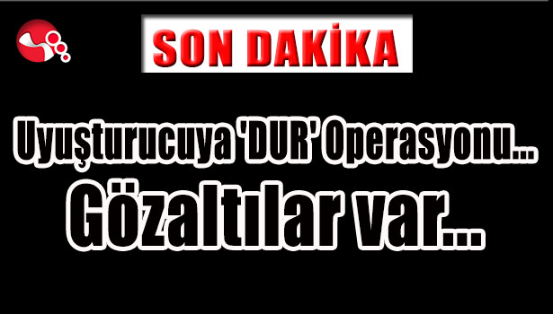 Uyuşturucuya 'DUR' Operasyonu... Gözaltılar. var...