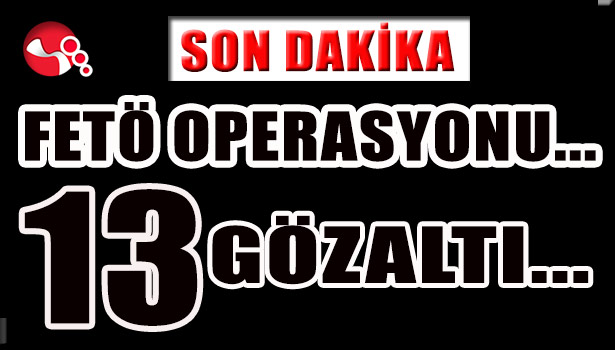 FETÖ OPERASYONU...13 GÖZALTI...