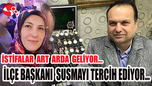 İSTİFALAR ART ARDA GELİYOR... İLÇE BAŞKANI SUSMAYI TERCİH EDİYOR...