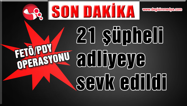 21 Şüpheli adliyeye sevk edildi
