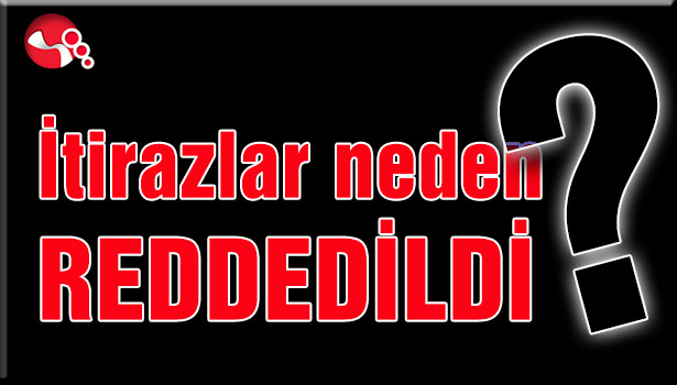 İTİRAZLAR NEDEN REDDEDİLDİ?