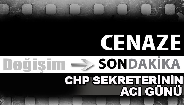 CHP SEKRETERİNİN ACI GÜNÜ...