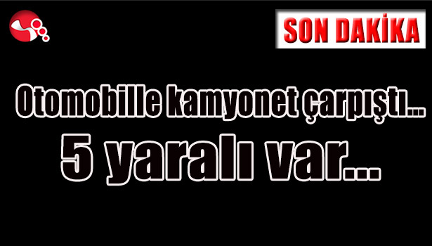 Otomobille kamyonet çarpıştı... 5 yaralı var...