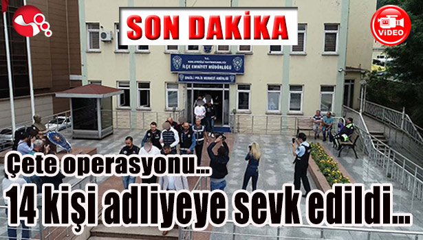 Çete operasyonu... 14 kişi adliyeye sevk edildi...