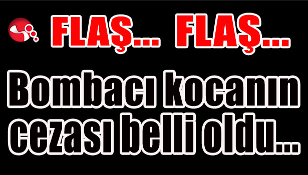 Bombacı kocanın cezası belli oldu...