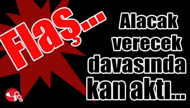 Alacak verecek davasında kan aktı...