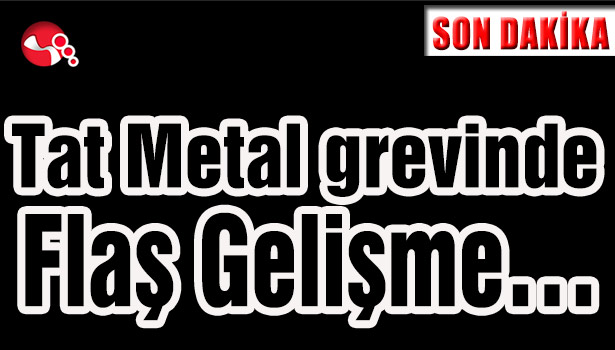 Tat Metal grevinde Flaş Gelişme...