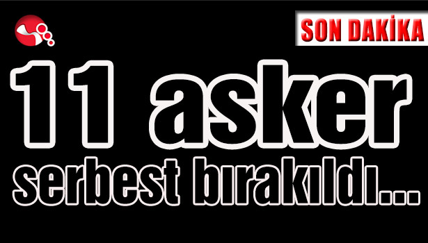 11 asker serbest bırakıldı...