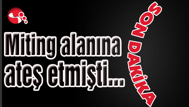 Miting alanına ateş etmişti...