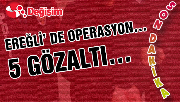 EREĞLİ' DE OPERASYON... 5 GÖZALTI...