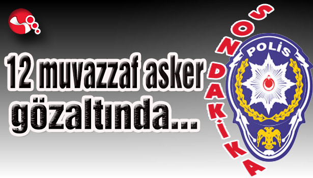 12 muvazzaf asker gözaltında...