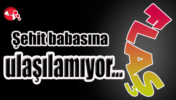 Şehit babasına ulaşılamıyor...