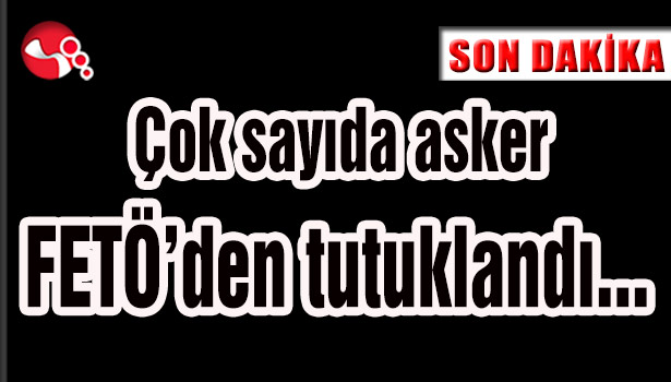 Çok sayıda asker FETÖ'den tutuklandı...