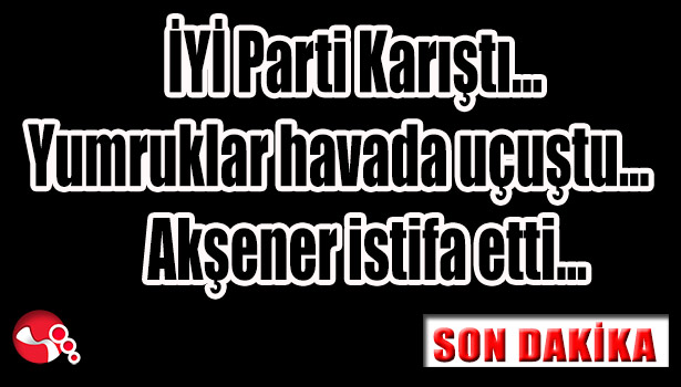 İYİ Parti Karıştı... Yumruklar havada uçuştu... Akşener istifa etti...