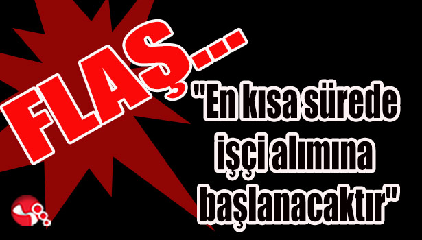 "En kısa sürede işçi alımına başlanacaktır..."