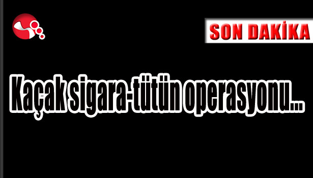 Kaçak sigara-tütün operasyonu...