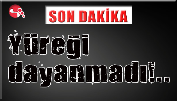 Yüreği dayanmadı!..