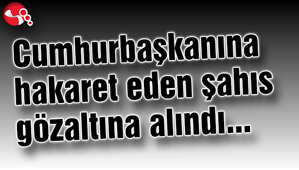 Cumhurbaşkanına hakaret eden şahıs gözaltına alındı