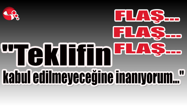 "Teklifin kabul edilmeyeceğine inanıyorum..."