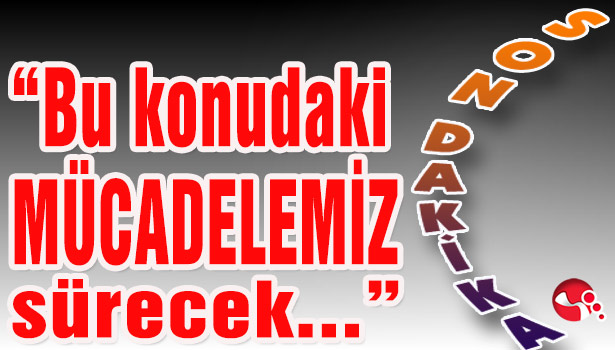 "Bu konudaki MÜCADELEMİZ sürecek..."