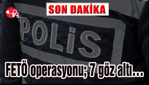 FETÖ operasyonu; 7 göz altı...