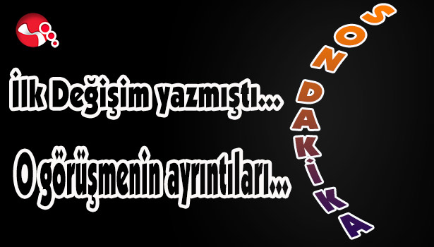 İlk Değişim yazmıştı...İşte O görüşmenin ayrıntıları...