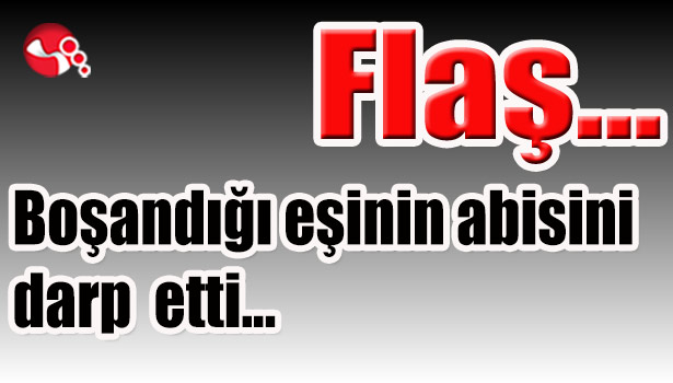 Boşandığı eşinin abisini darp etti...