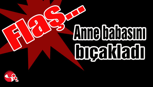 Anne babasını bıçakladı