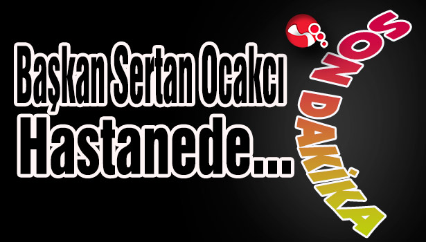 Başkan Ocakcı Hastaneye Kaldırıldı...