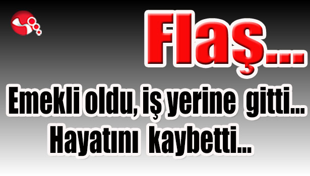 Emekli oldu,iş yerine gitti... Hayatını kaybetti...