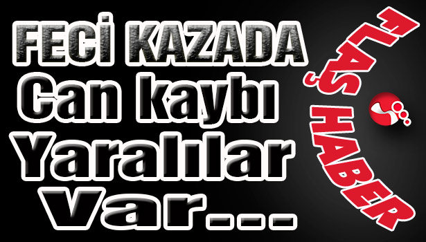 FECİ KAZADA Can kaybı ve yaralılar var...