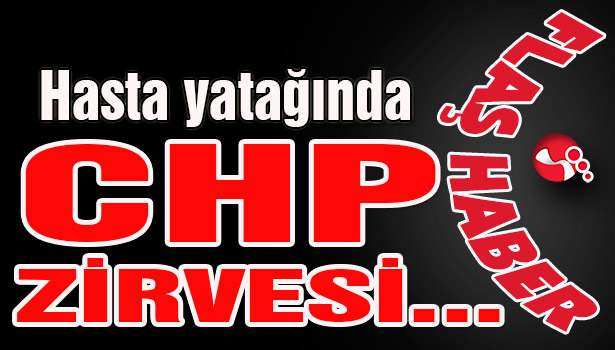 Hasta yatağında CHP zirvesi