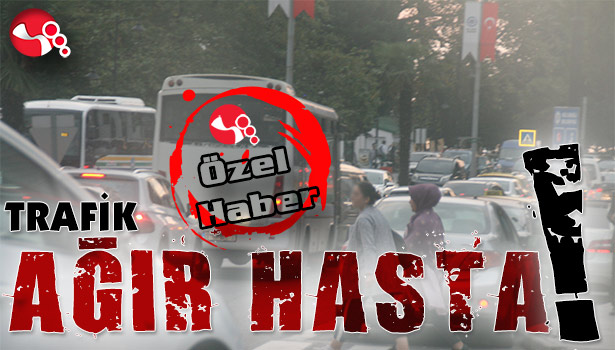 TRAFİK AĞIR HASTA!..