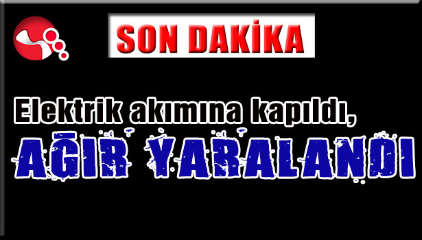 Elektrik akımına kapıldı, AĞIR YARALANDI...