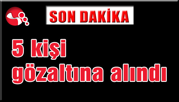 5 kişi gözaltına alındı