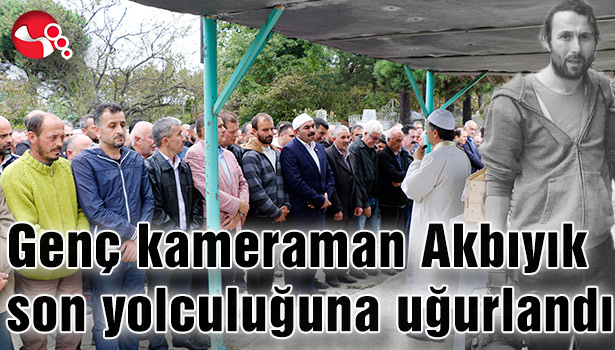 Genç kameraman Ercan Akbıyık son yolculuğuna uğurlandı