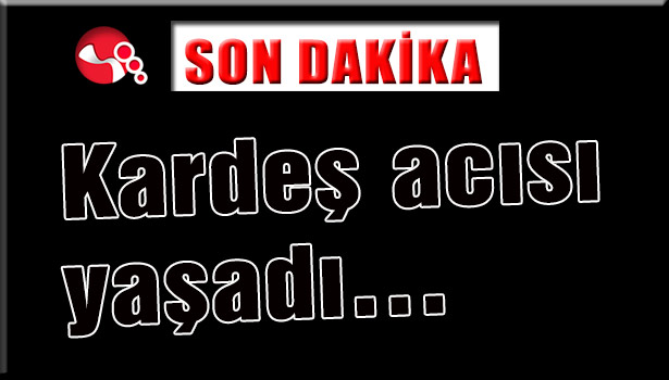 Kardeş acısı yaşadı...