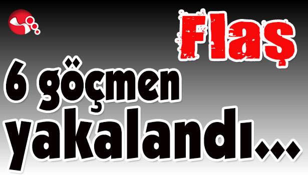 6 göçmen yakalandı...