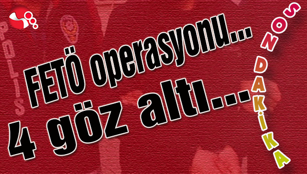 FETÖ Operasyonu... 4 göz altı...
