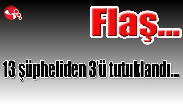 13 şüpheliden 3'ü tutuklandı...