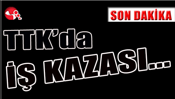 TTK'da İŞ KAZASI...